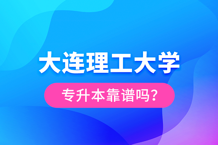 大連理工大學(xué)專(zhuān)升本靠譜嗎？