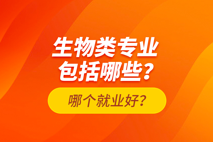 生物類專業(yè)包括哪些？哪個(gè)就業(yè)好？