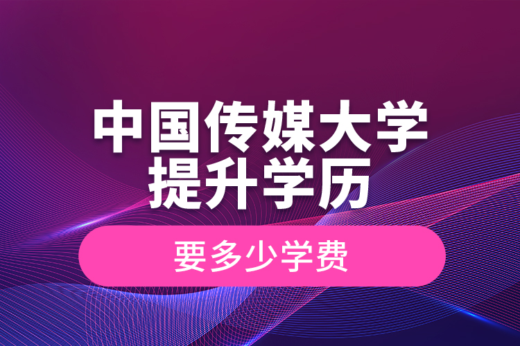 中國傳媒大學提升學歷要多少學費
