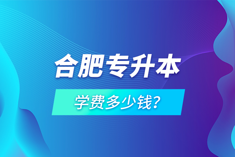 合肥專升本學(xué)費(fèi)多少錢？