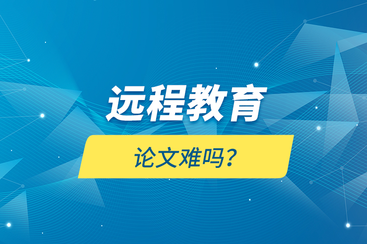 遠(yuǎn)程教育論文難嗎？