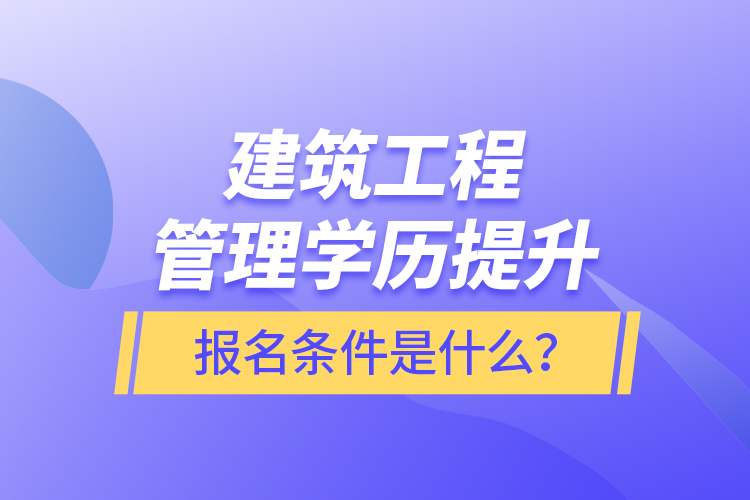 建筑工程管理學歷提升報名條件是什么？