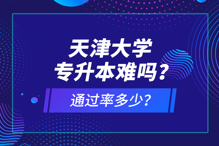 天津大學(xué)專升本難嗎？通過率多少？
