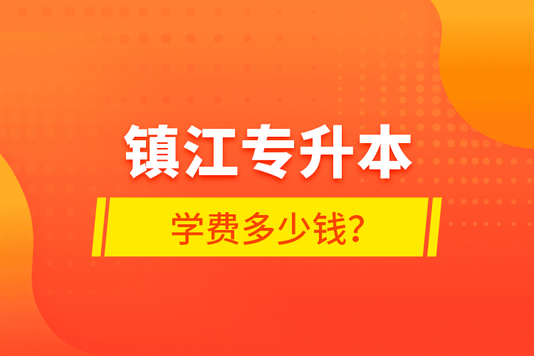 鎮(zhèn)江專升本學(xué)費(fèi)多少錢？