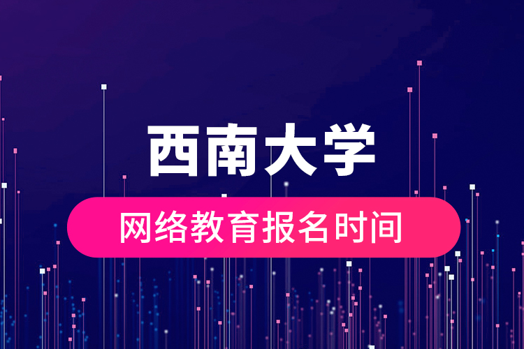 西南大學(xué)網(wǎng)絡(luò)教育報(bào)名時間