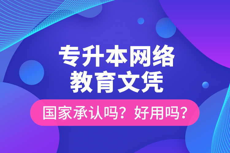 專升本網(wǎng)絡(luò)教育文憑國家承認(rèn)嗎？好用嗎？