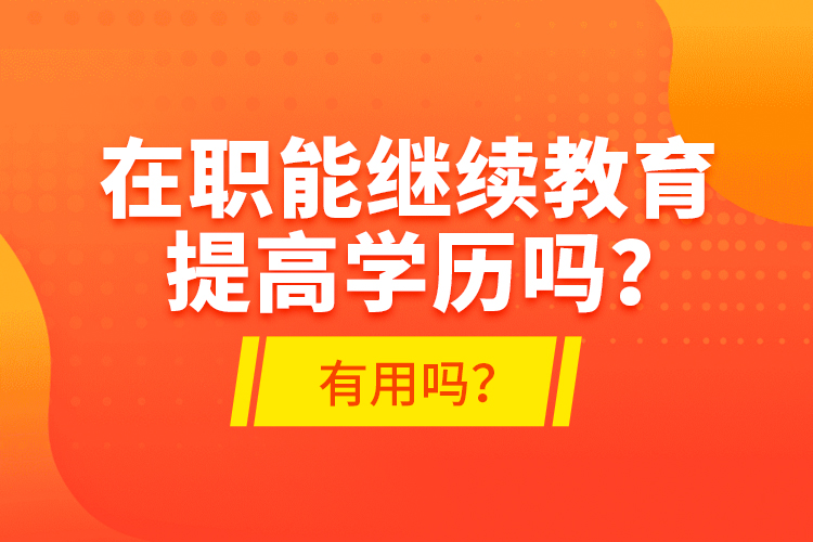 在職能繼續(xù)教育提高學歷嗎？有用嗎？
