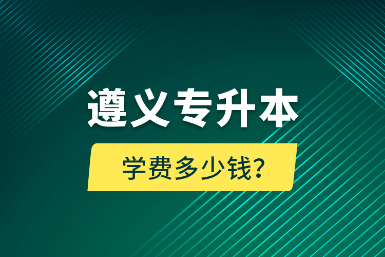 遵義專升本學費多少錢？