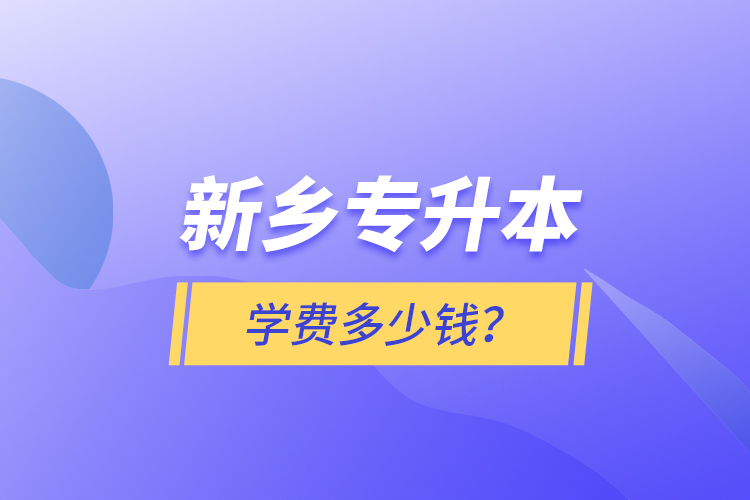 新鄉(xiāng)專升本學(xué)費(fèi)多少錢？