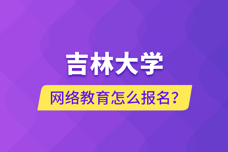 吉林大學網(wǎng)絡教育怎么報名？