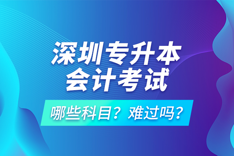 深圳專升本會(huì)計(jì)考試哪些科目？難過(guò)嗎？