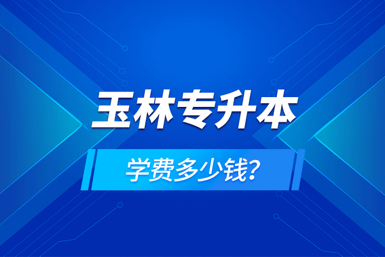 玉林專升本學(xué)費(fèi)多少錢？