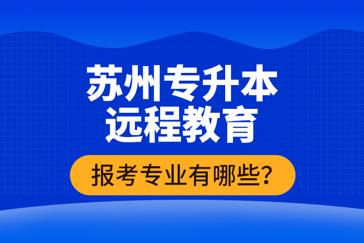 ?蘇州專升本遠程教育報考專業(yè)有哪些？