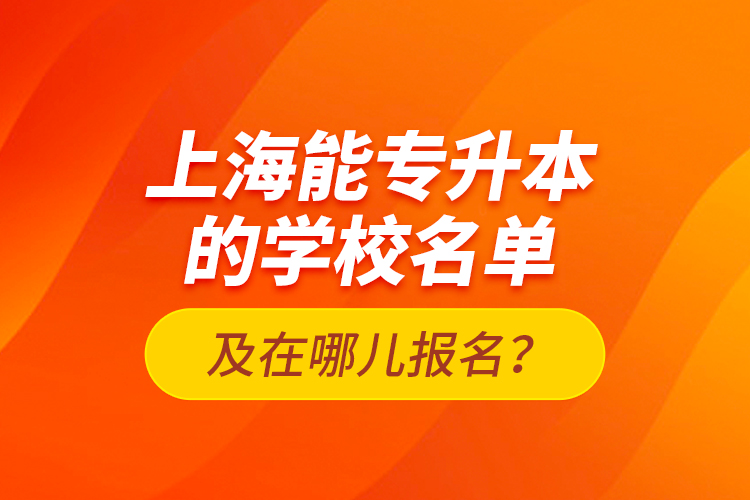 上海能專升本的學校名單及在哪兒報名？