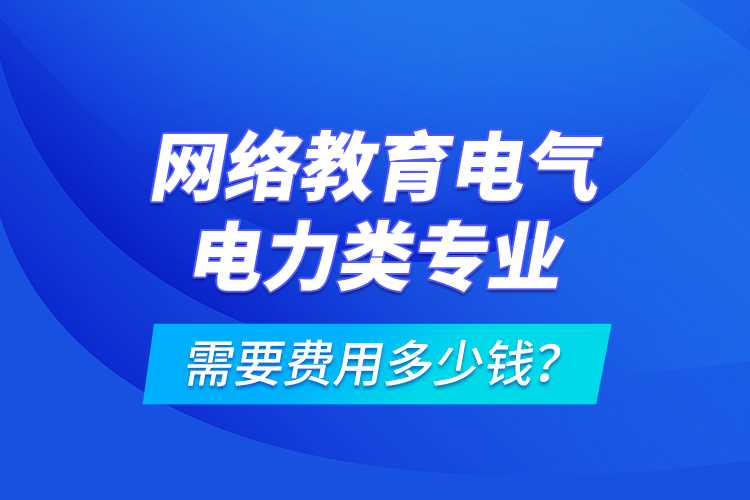 網(wǎng)絡(luò)教育電氣電力類專業(yè)需要費(fèi)用多少錢？