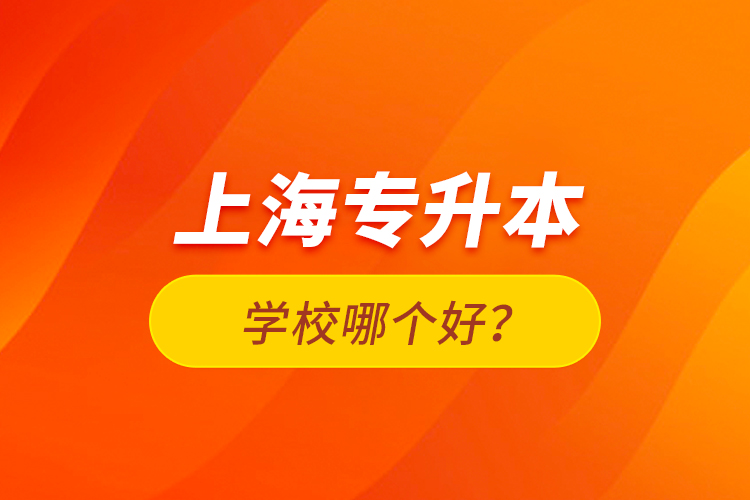 上海專升本學(xué)校哪個(gè)好？
