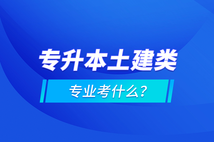 專升本土建類專業(yè)考什么？