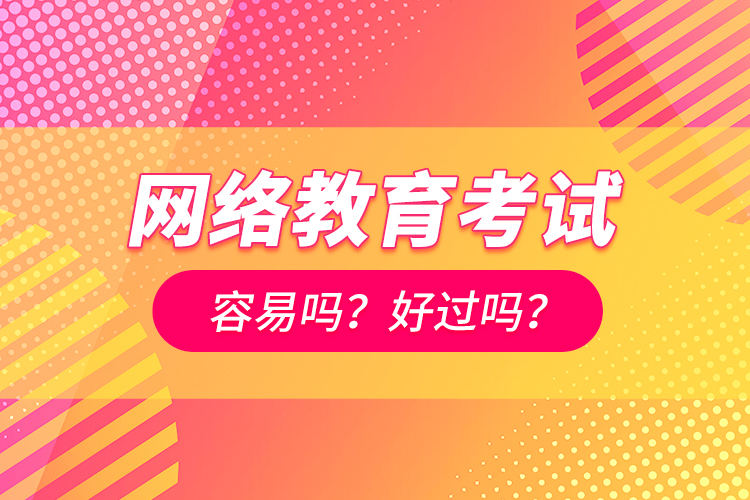 網(wǎng)絡(luò)教育考試容易嗎？好過嗎？