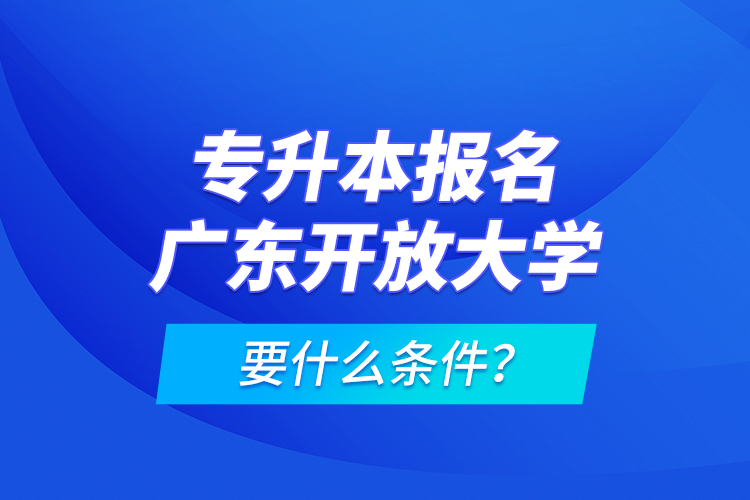專升本報(bào)名廣東開放大學(xué)要什么條件？