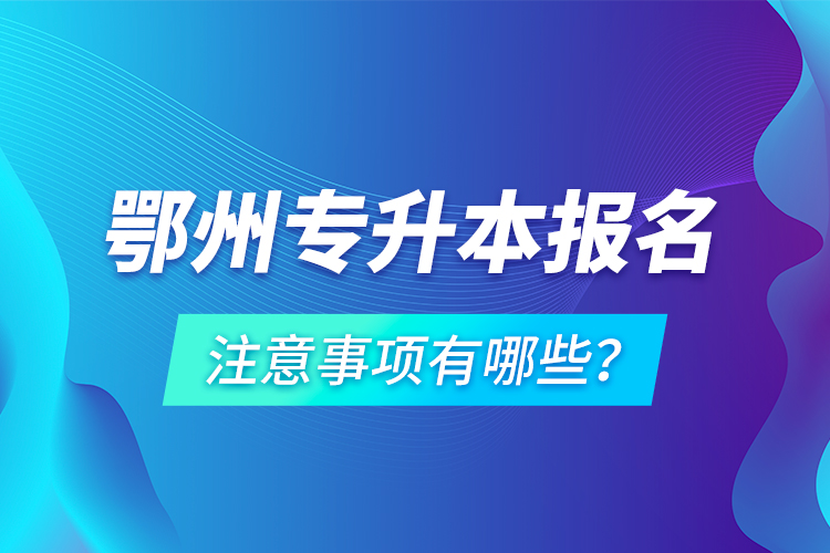 鄂州專升本報名注意事項有哪些？