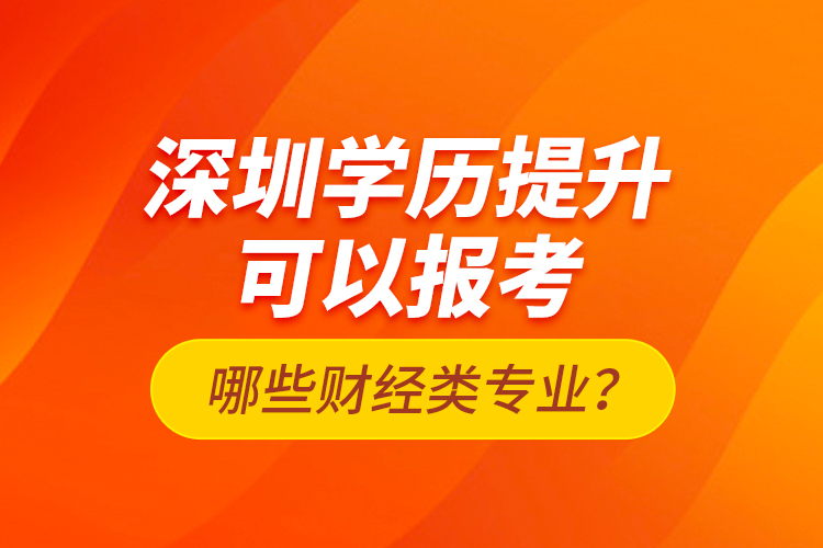 深圳學歷提升可以報考哪些財經類專業(yè)？