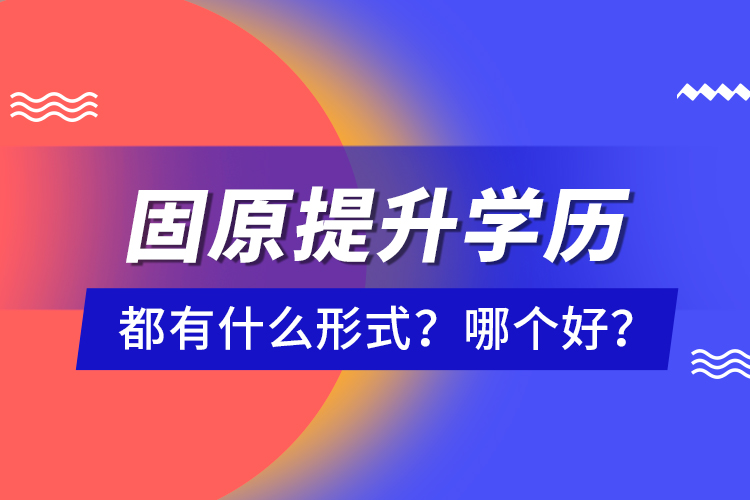 固原提升學歷都有什么形式？哪個好？