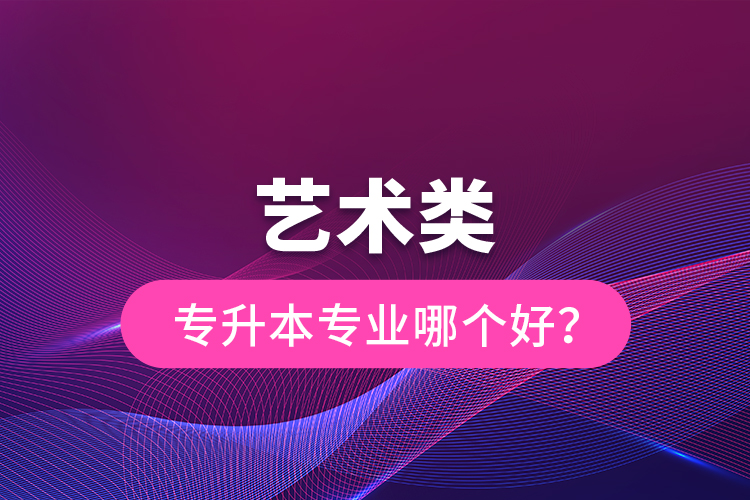 藝術(shù)類專升本專業(yè)哪個好？