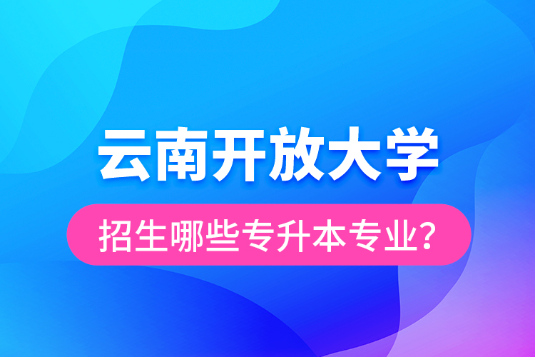 云南開放大學(xué)招生哪些專升本專業(yè)？