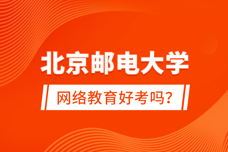 北京郵電大學(xué)網(wǎng)絡(luò)教育好考嗎？