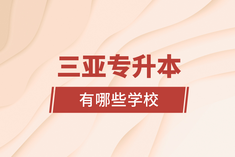三亞專升本有哪些學(xué)校？