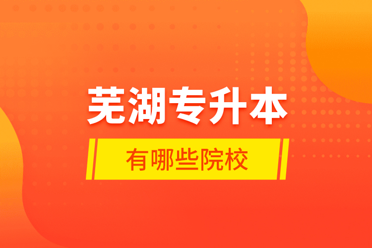 蕪湖專升本有哪些學(xué)校？