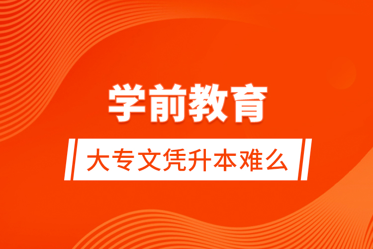 學(xué)前教育大專文憑升本難么？
