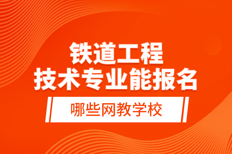 鐵道工程技術(shù)專業(yè)能報名哪些網(wǎng)教學(xué)校