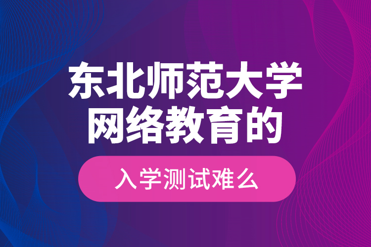 東北師范大學(xué)網(wǎng)絡(luò)教育的入學(xué)測(cè)試難么？