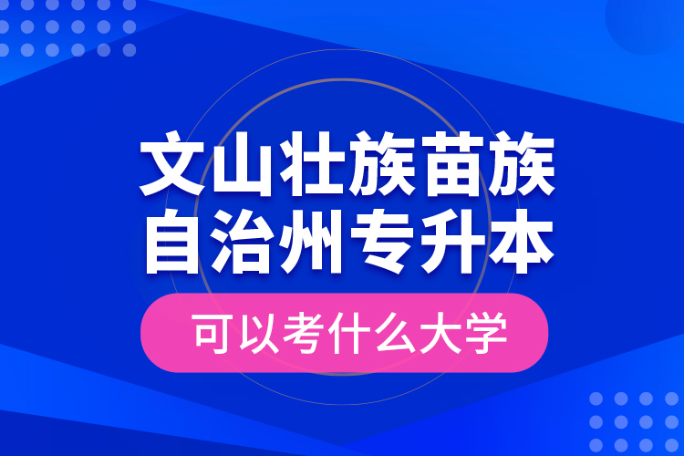 文山壯族苗族自治州專升本可以考什么大學(xué)？