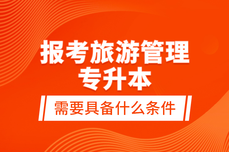 報考旅游管理專升本需要具備什么條件？