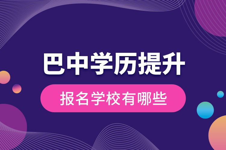 巴中學(xué)歷提升報名學(xué)校有哪些？