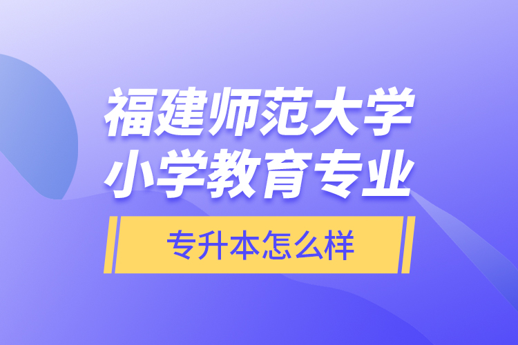 福建師范大學(xué)小學(xué)教育專業(yè)專升本怎么樣？