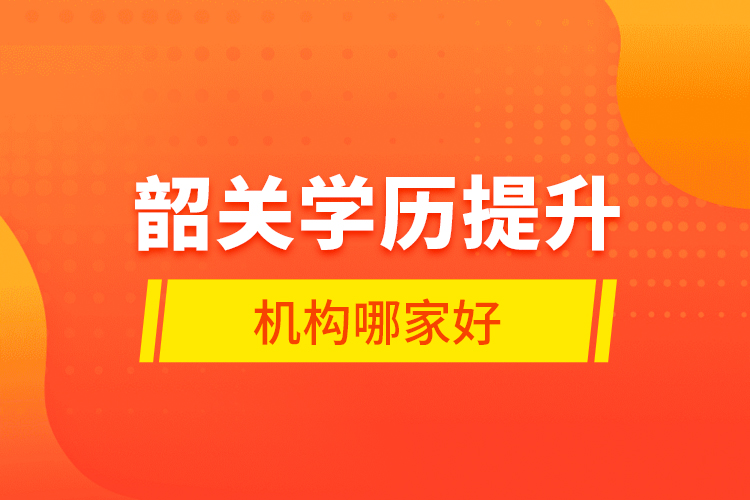 韶關(guān)學(xué)歷提升機(jī)構(gòu)哪家好？