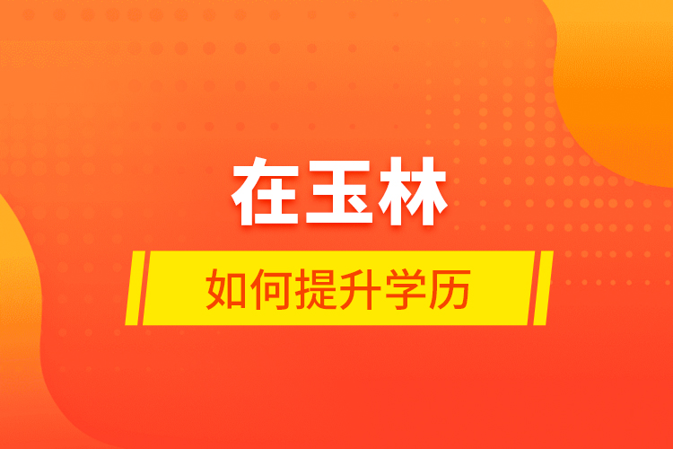 在玉林如何提升學(xué)歷？