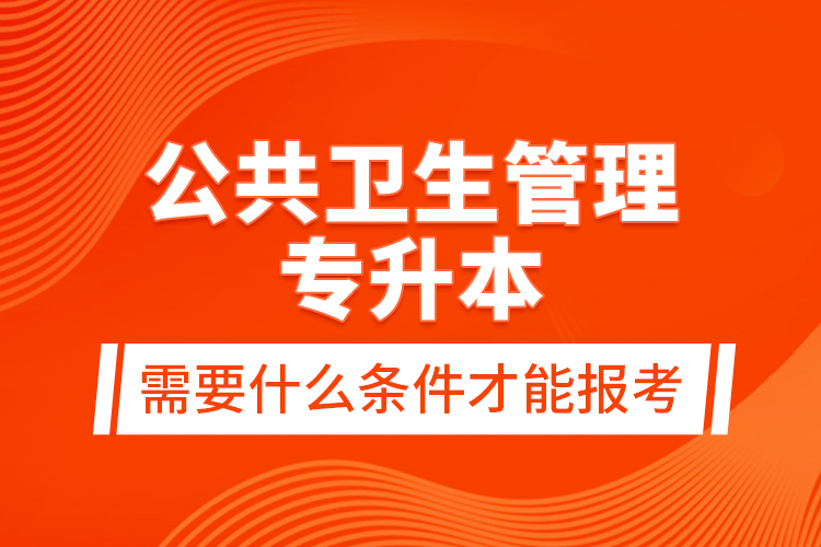 公共衛(wèi)生管理專升本需要什么條件才能報考？