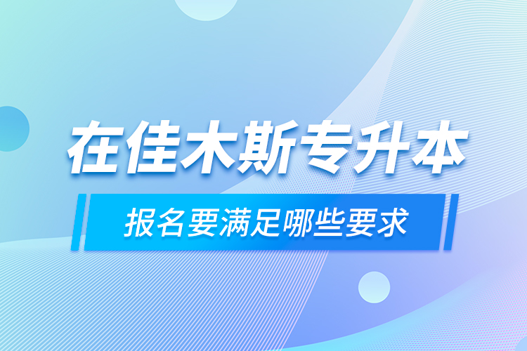 在佳木斯專(zhuān)升本報(bào)名要滿(mǎn)足哪些要求？