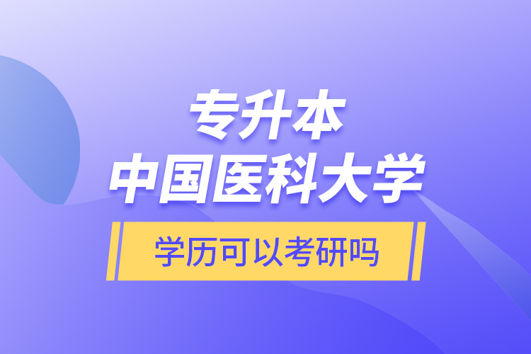 專升本中國醫(yī)科大學(xué)學(xué)歷可以考研嗎？