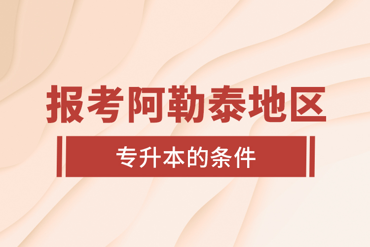 報考阿勒泰地區(qū)專升本的條件？