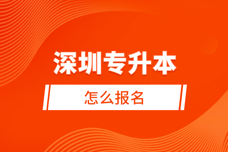 深圳專(zhuān)升本怎么報(bào)名？