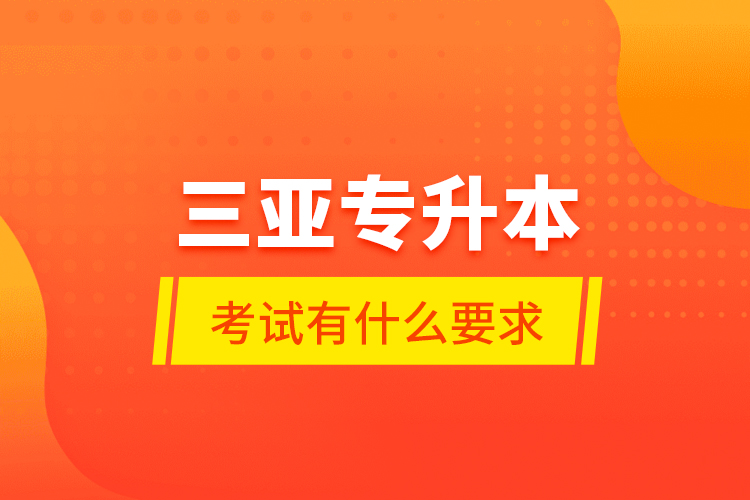 三亞專升本考試有什么要求？