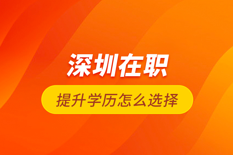 深圳在職提升學歷怎么選擇？