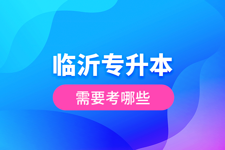 臨沂專升本需要考哪些？