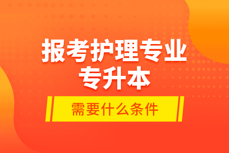 報考護理專業(yè)專升本需要什么條件？