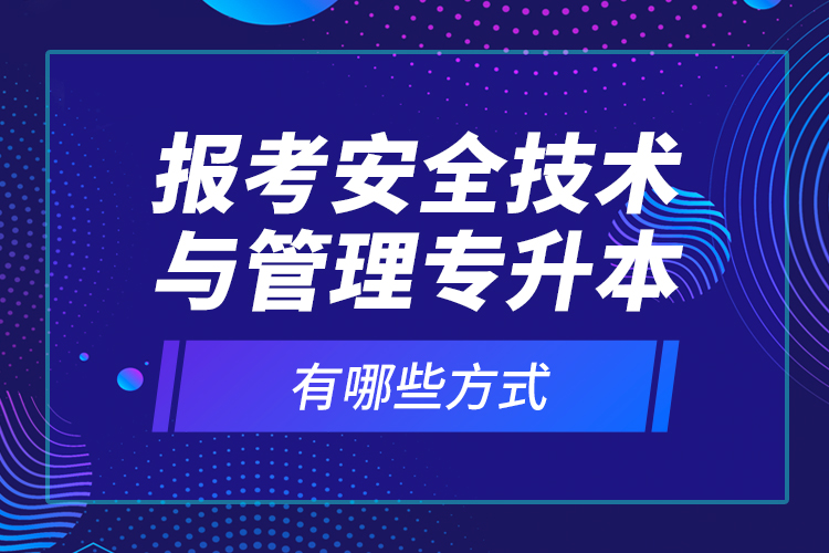 報考安全技術與管理專升本有哪些方式？
